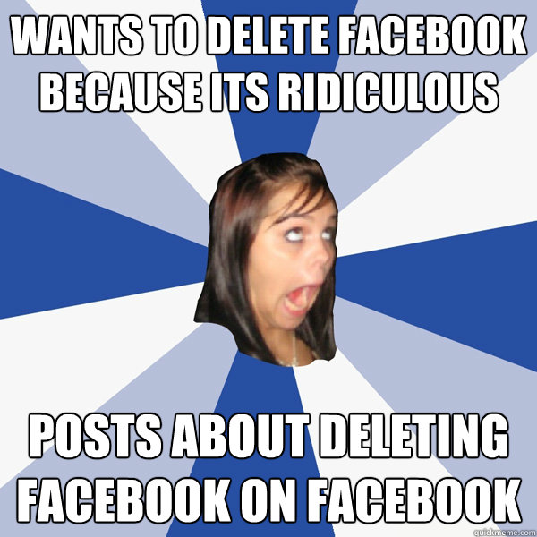 wants to delete facebook because its ridiculous Posts about deleting facebook on facebook - wants to delete facebook because its ridiculous Posts about deleting facebook on facebook  Annoying Facebook Girl