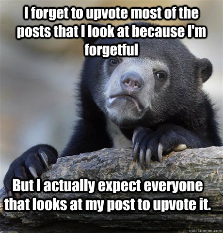 I forget to upvote most of the posts that I look at because I'm forgetful But I actually expect everyone that looks at my post to upvote it.  Confession Bear