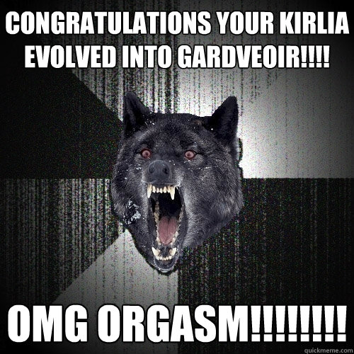 Congratulations your Kirlia evolved into Gardveoir!!!! OMG ORGASM!!!!!!!!  Insanity Wolf bangs Courage Wolf