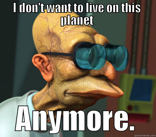 Real truth from Futurama - I DON'T WANT TO LIVE ON THIS PLANET ANYMORE. Misc