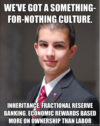 We've got a something-for-nothing culture. Inheritance. Fractional reserve banking. Economic rewards based more on ownership than labor  College Conservative