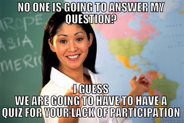 NO ONE IS GOING TO ANSWER MY QUESTION? I GUESS WE ARE GOING TO HAVE TO HAVE A QUIZ FOR YOUR LACK OF PARTICIPATION Unhelpful High School Teacher