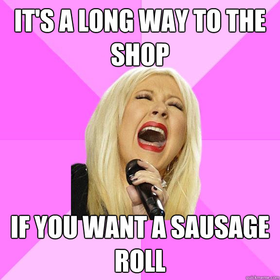 it's a long way to the shop if you want a sausage roll  Wrong Lyrics Christina