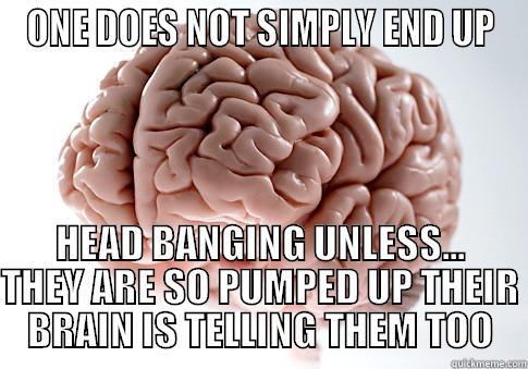 I THINK I HAVE HAD ENOUGH - ONE DOES NOT SIMPLY END UP HEAD BANGING UNLESS... THEY ARE SO PUMPED UP THEIR BRAIN IS TELLING THEM TOO Scumbag Brain