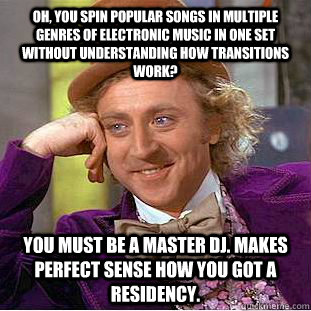 Oh, you spin popular songs in multiple genres of electronic music in one set without understanding how transitions work? You must be a master dj. Makes perfect sense how you got a residency. - Oh, you spin popular songs in multiple genres of electronic music in one set without understanding how transitions work? You must be a master dj. Makes perfect sense how you got a residency.  Condescending Wonka