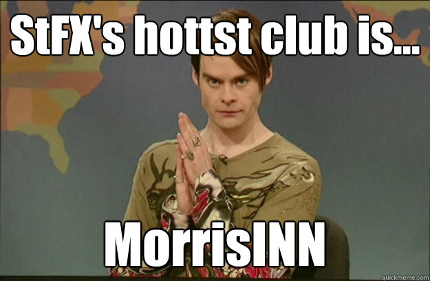 StFX's hottst club is... MorrisINN  Stefon