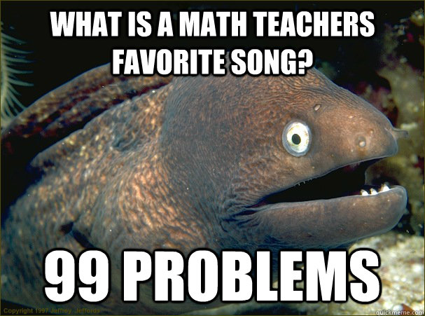 what is a math teachers favorite song? 99 problems - what is a math teachers favorite song? 99 problems  Bad Joke Eel