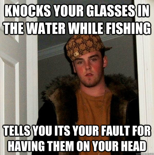 knocks your glasses in the water while fishing tells you its your fault for having them on your head  Scumbag Steve