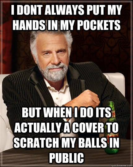 i dont always put my hands in my pockets but when I do its actually a cover to scratch my balls in public  The Most Interesting Man In The World