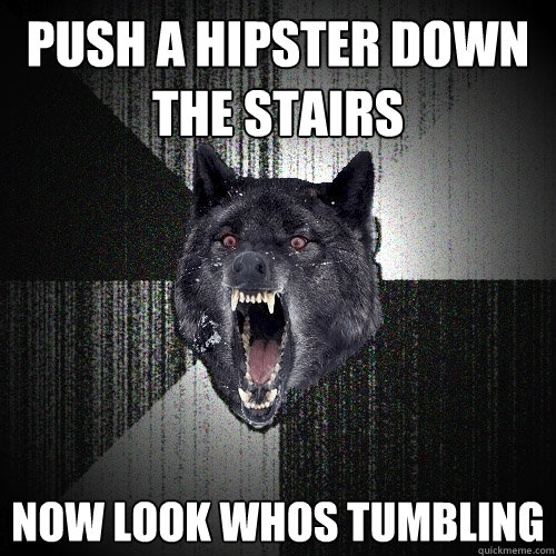 push a hipster down the stairs now look whos tumbling  Insanity Wolf