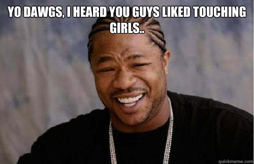 Yo dawgs, i heard you guys liked touching girls..  - Yo dawgs, i heard you guys liked touching girls..   Misc