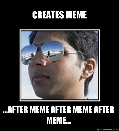 Creates meme ...after meme after meme after meme...  Rich Delhi Boy