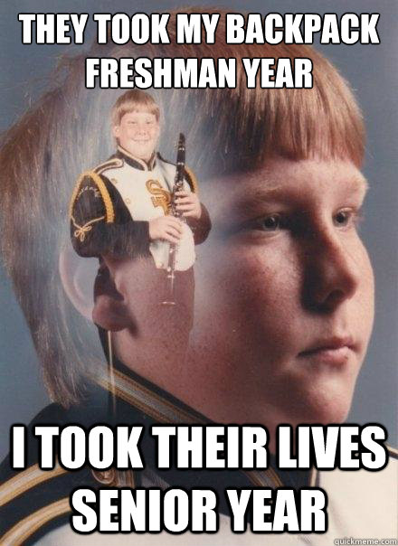 They took my backpack Freshman year I took their lives Senior year  PTSD Clarinet Boy