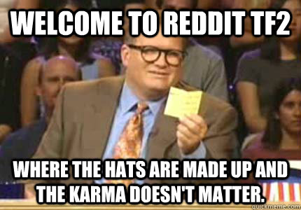 WELCOME to Reddit TF2 Where the Hats are made up and the karma doesn't matter.  Whose Line