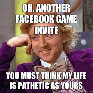 Oh, another Facebook game invite You must think my life is pathetic as yours  Condescending Wonka