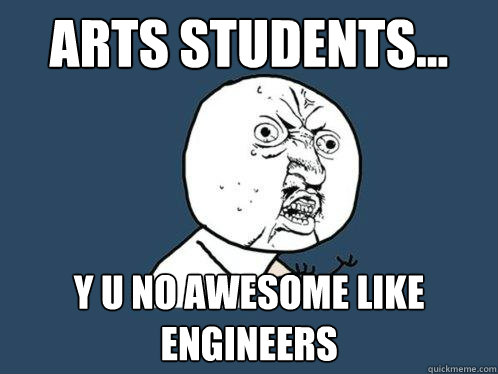 arts students... y u no awesome like engineers  Y U No