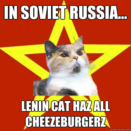 IN SOVIET RUSSIA...
 LENIN CAT HAZ ALL CHEEZEBURGERZ  Lenin Cat