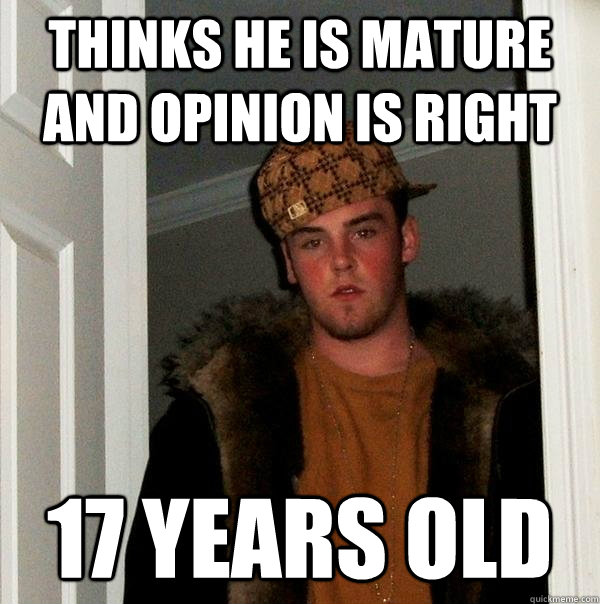 thinks he is mature and opinion is right 17 years old - thinks he is mature and opinion is right 17 years old  Scumbag Steve