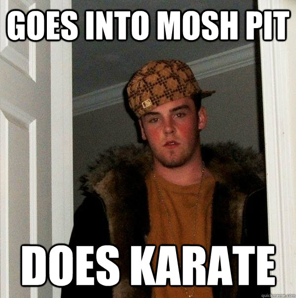 Goes into mosh pit does karate  Scumbag Steve