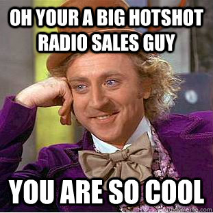 Oh your a big hotshot radio sales guy you are so cool  Condescending Wonka