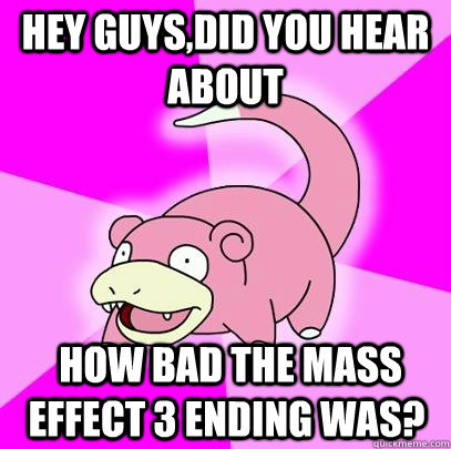 hey guys,did you hear about  how bad the mass effect 3 ending was?  Slowpoke