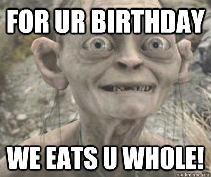 For ur birthday we eats u whole!  Precious Golem