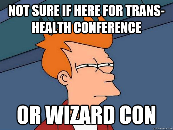 Not sure if here for trans-health conference  Or wizard con  Futurama Fry