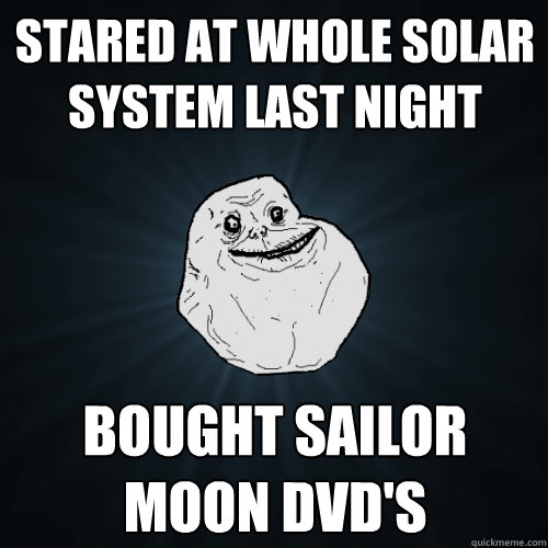 stared at whole solar system last night bought Sailor moon dvd's  Forever Alone