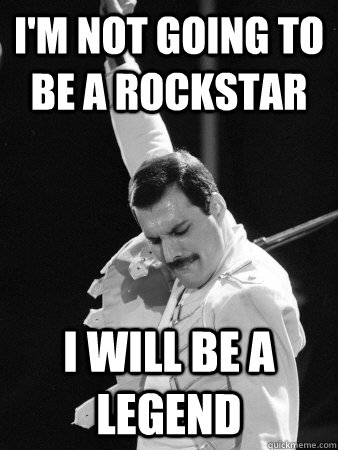 I'm not going to be a rockstar I will be a legend  Freddie Mercury