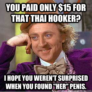 You paid only $15 for that Thai hooker? I hope you weren't surprised when you found 