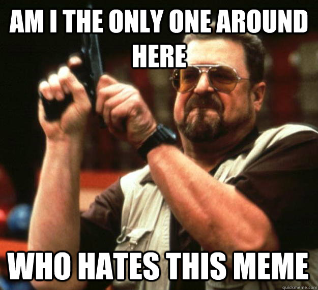 am I the only one around here Who hates this meme  Angry Walter