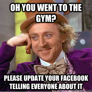 Oh you went to the gym? please update your facebook telling everyone about it  Condescending Wonka