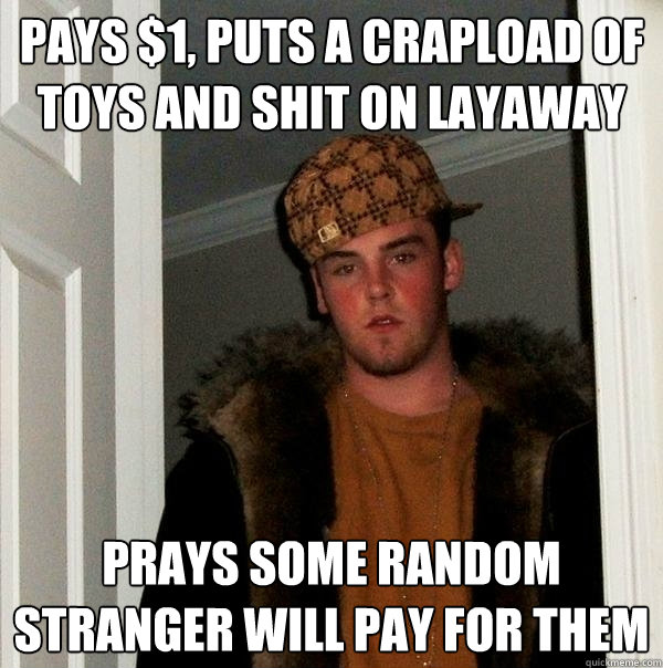 pays $1, puts a crapload of toys and shit on layaway  prays some random stranger will pay for them  Scumbag Steve