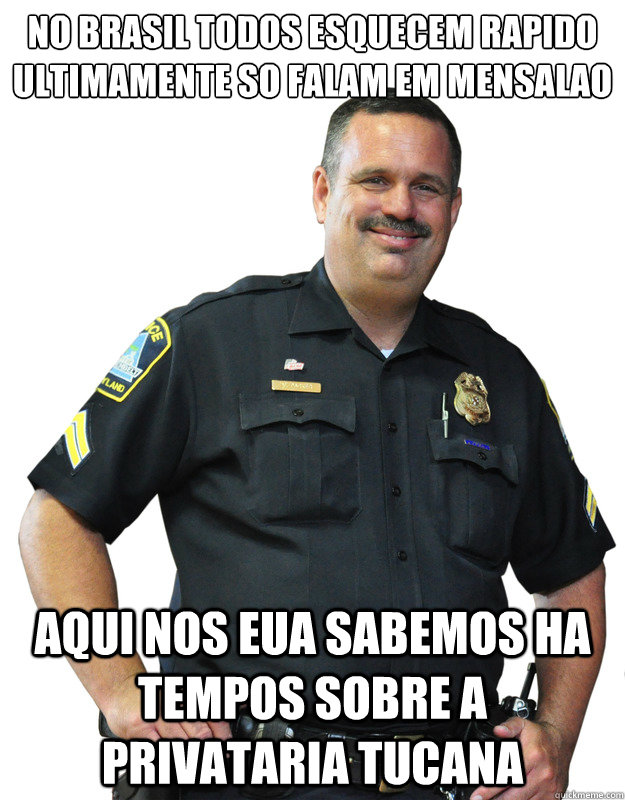 no Brasil todos esquecem rapido ultimamente so falam em mensalao Aqui nos EUA sabemos ha tempos sobre a privataria tucana  Good Guy Cop