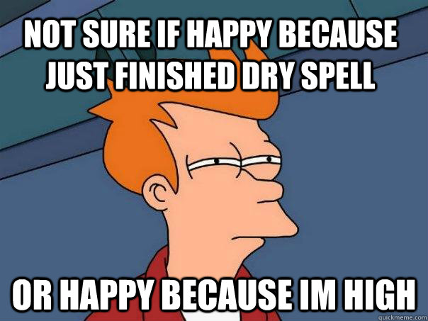 Not sure if happy because just finished dry spell Or happy because im high - Not sure if happy because just finished dry spell Or happy because im high  Futurama Fry