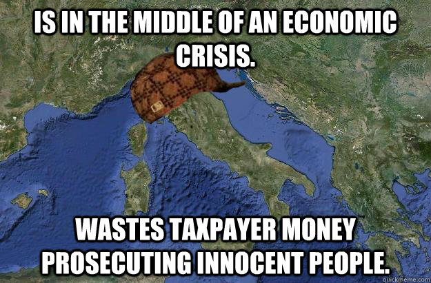 is in the middle of an economic crisis.  Wastes taxpayer money prosecuting innocent people.  - is in the middle of an economic crisis.  Wastes taxpayer money prosecuting innocent people.   Scumbag Italy