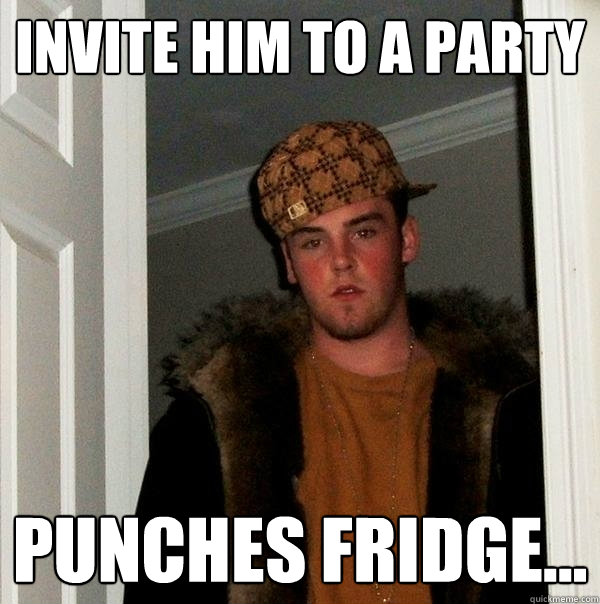 Invite him to a party Punches fridge...  Scumbag Steve