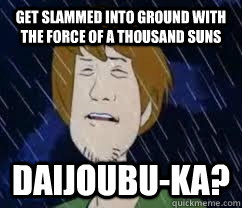 Get slammed into ground with the force of a thousand suns DAIJOUBU-KA?  Daijoubu Shaggy