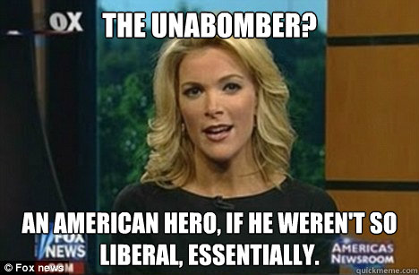 the unabomber? An american hero, if he weren't so liberal, essentially.  Megyn Kelly