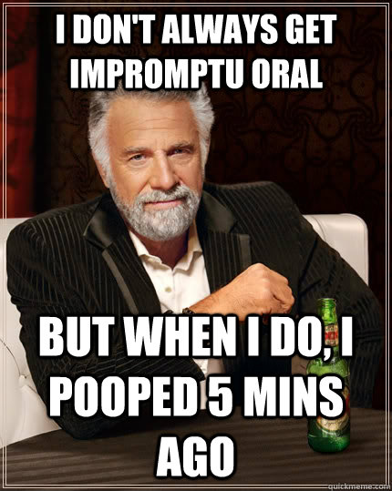 I don't always get impromptu oral but when I do, I pooped 5 mins ago  The Most Interesting Man In The World