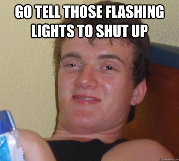 GO TELL THOSE FLASHING LIGHTS TO SHUT UP   10 Guy