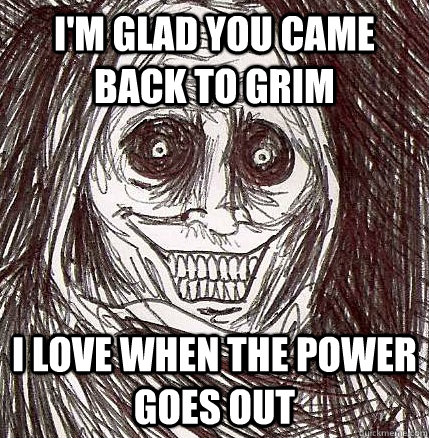 I'm glad you came back to Grim I love when the power goes out  Horrifying Houseguest