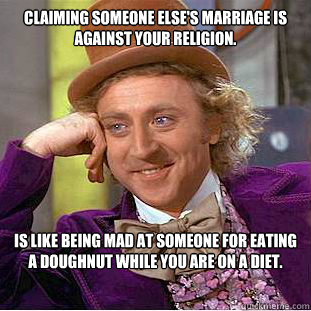 Claiming someone else's marriage is against your religion. is like being mad at someone for eating a doughnut while you are on a diet.  Condescending Wonka