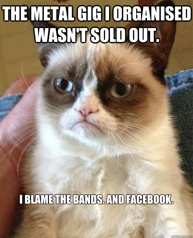 The metal gig i organised  wasn't sold out. I blame the bands. And Facebook.
  Grumpy Cat