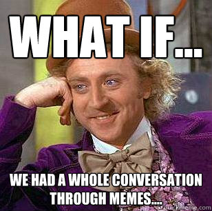 what if... we had a whole conversation through memes.... - what if... we had a whole conversation through memes....  Condescending Wonka