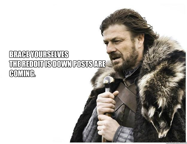 Brace yourselves
the Reddit is down posts are coming.  Imminent Ned