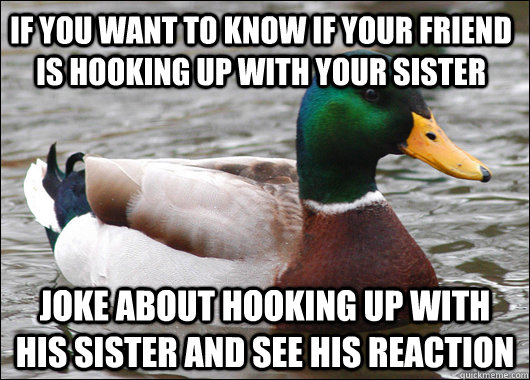 If you want to know if your friend is hooking up with your sister Joke about hooking up with his sister and see his reaction - If you want to know if your friend is hooking up with your sister Joke about hooking up with his sister and see his reaction  Actual Advice Mallard