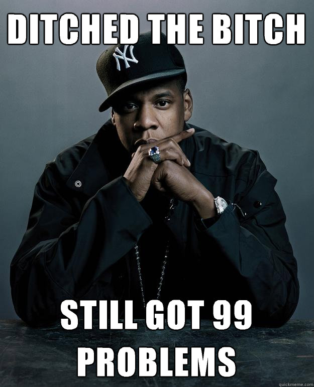 ditched the bitch still got 99 problems - ditched the bitch still got 99 problems  Jay Z Problems