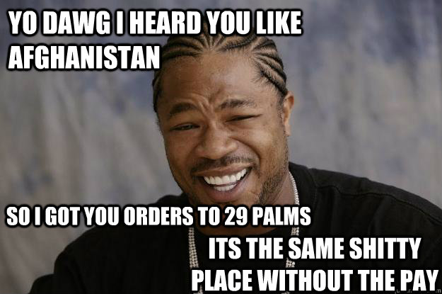 Yo Dawg I heard you like Afghanistan So I got you orders to 29 palms its the same shitty place without the pay  Xzibit meme 2