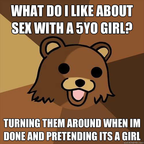 what do i like about sex with a 5yo girl? turning them around when im done and pretending its a girl  Pedobear